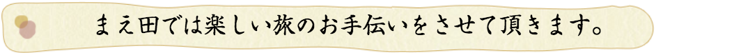 まえ田では楽しい旅のお手伝いをさせていただきます。