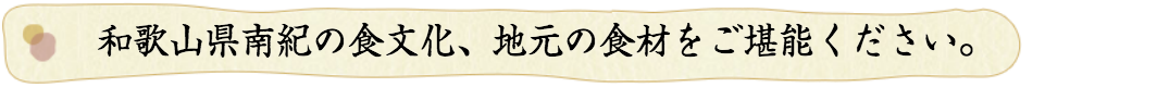 和歌山県南部の食文化、地元の食材を御楽しみください。